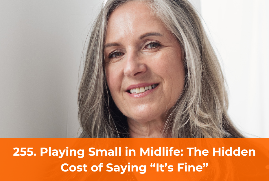 255. Playing Small in Midlife: The Hidden Cost of Saying “It’s Fine”